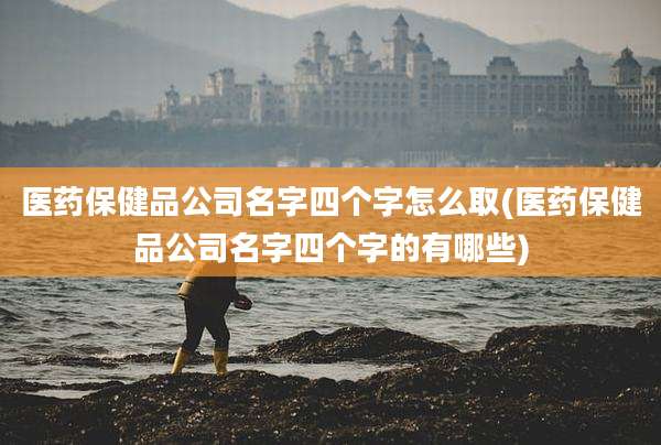 医药保健品公司名字四个字怎么取(医药保健品公司名字四个字的有哪些)