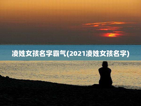 凌姓女孩名字霸气(2021凌姓女孩名字)