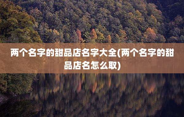 两个名字的甜品店名字大全(两个名字的甜品店名怎么取)