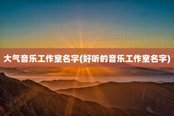 大气音乐工作室名字(好听的音乐工作室名字)