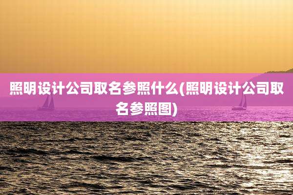 照明设计公司取名参照什么(照明设计公司取名参照图)