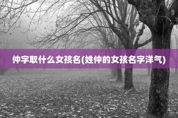仲字取什么女孩名(姓仲的女孩名字洋气)