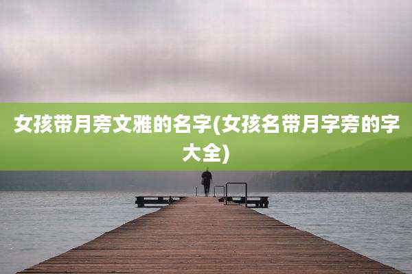 女孩带月旁文雅的名字(女孩名带月字旁的字大全)