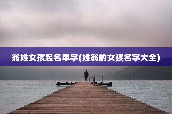 翁姓女孩起名单字(姓翁的女孩名字大全)