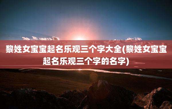 黎姓女宝宝起名乐观三个字大全(黎姓女宝宝起名乐观三个字的名字)