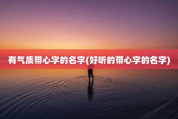 有气质带心字的名字(好听的带心字的名字)