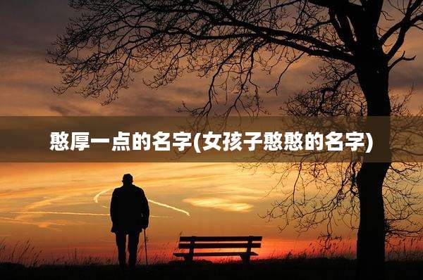 憨厚一点的名字(女孩子憨憨的名字)