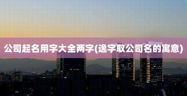 公司起名用字大全两字(逸字取公司名的寓意)