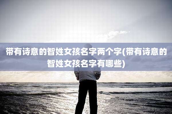 带有诗意的智姓女孩名字两个字(带有诗意的智姓女孩名字有哪些)