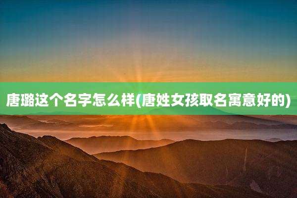 唐璐这个名字怎么样(唐姓女孩取名寓意好的)
