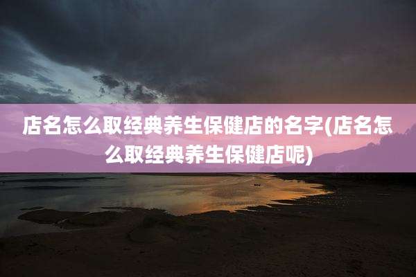 店名怎么取经典养生保健店的名字(店名怎么取经典养生保健店呢)