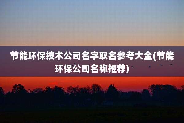 节能环保技术公司名字取名参考大全(节能环保公司名称推荐)