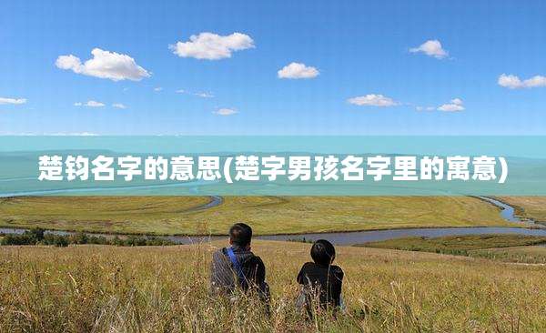 楚钧名字的意思(楚字男孩名字里的寓意)