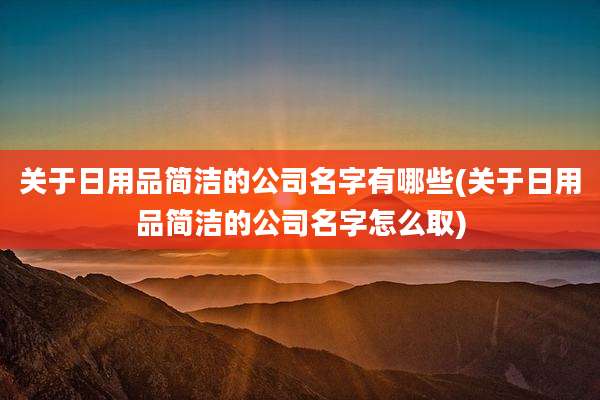 关于日用品简洁的公司名字有哪些(关于日用品简洁的公司名字怎么取)