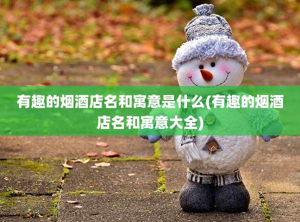 有趣的烟酒店名和寓意是什么(有趣的烟酒店名和寓意大全)