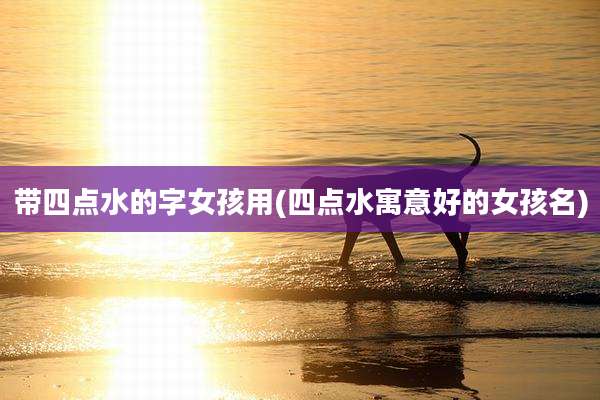 带四点水的字女孩用(四点水寓意好的女孩名)