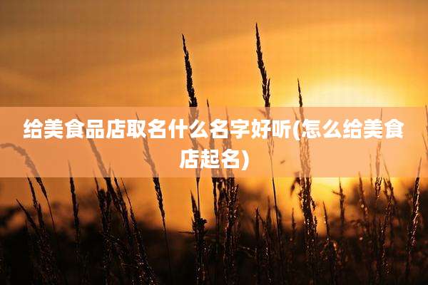 给美食品店取名什么名字好听(怎么给美食店起名)
