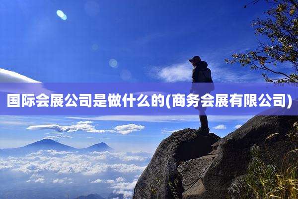 国际会展公司是做什么的(商务会展有限公司)