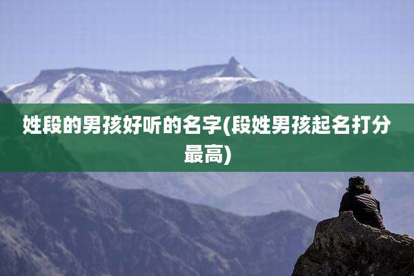 姓段的男孩好听的名字(段姓男孩起名打分最高)