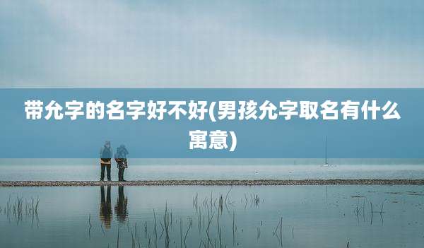 带允字的名字好不好(男孩允字取名有什么寓意)