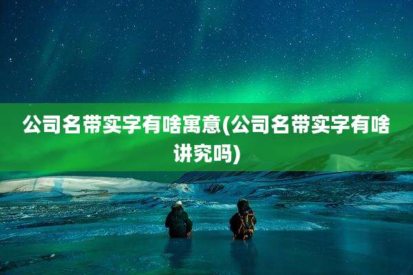 公司名带实字有啥寓意(公司名带实字有啥讲究吗)