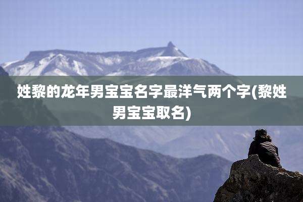 姓黎的龙年男宝宝名字最洋气两个字(黎姓男宝宝取名)