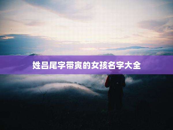 姓吕尾字带寅的女孩名字大全