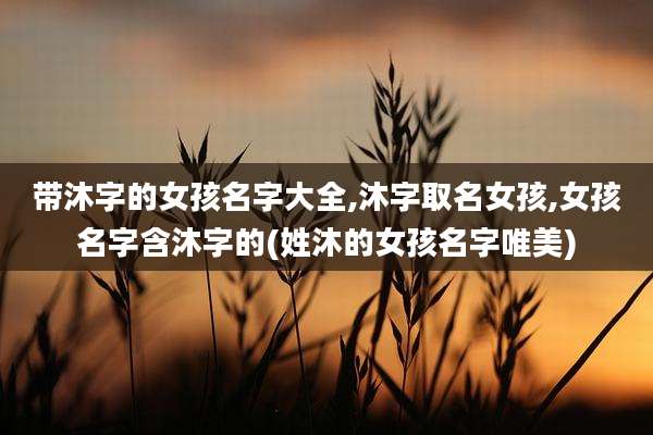 带沐字的女孩名字大全,沐字取名女孩,女孩名字含沐字的(姓沐的女孩名字唯美)
