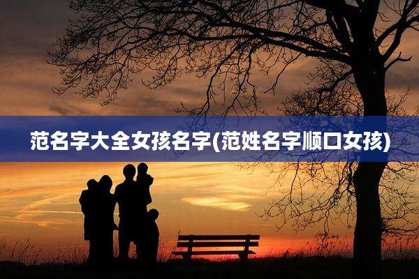 范名字大全女孩名字(范姓名字顺口女孩)