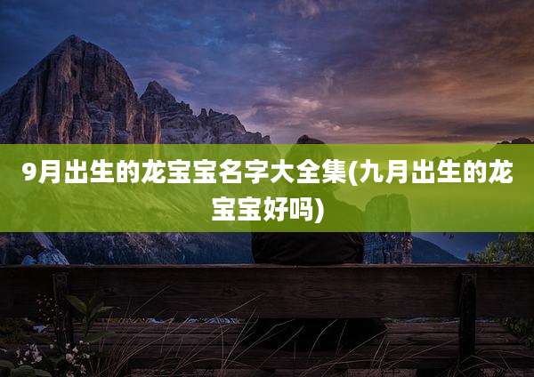 9月出生的龙宝宝名字大全集(九月出生的龙宝宝好吗)