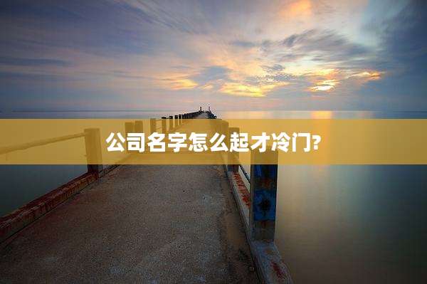 公司名字怎么起才冷门?