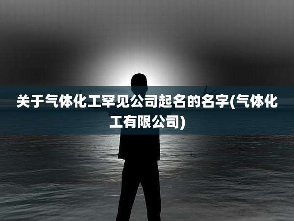 关于气体化工罕见公司起名的名字(气体化工有限公司)