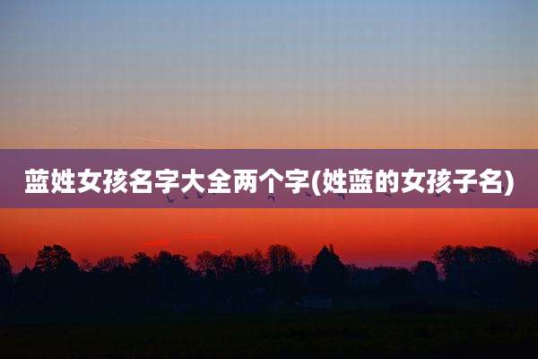蓝姓女孩名字大全两个字(姓蓝的女孩子名)