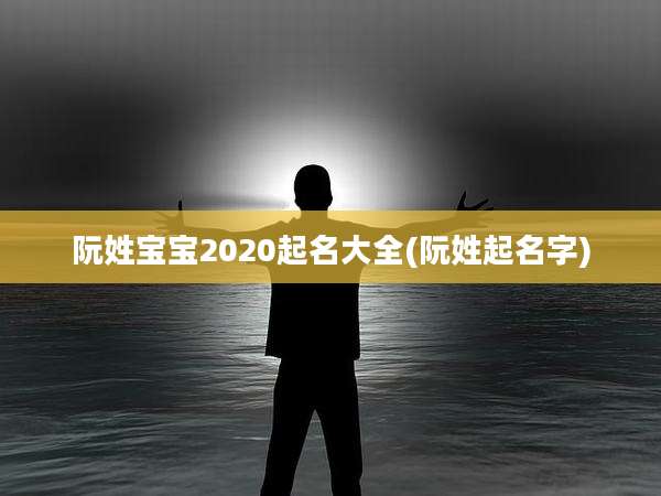 阮姓宝宝2020起名大全(阮姓起名字)