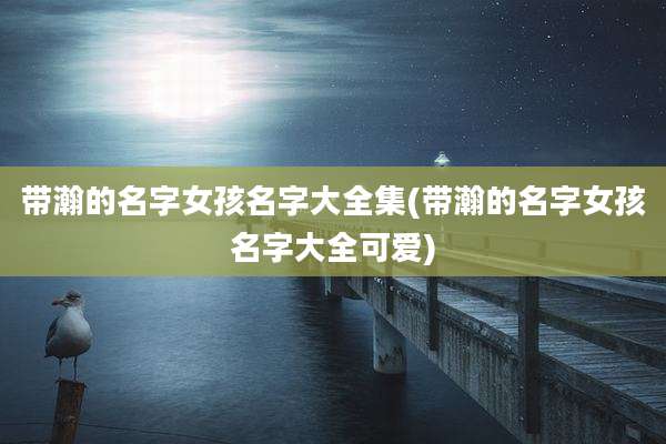 带瀚的名字女孩名字大全集(带瀚的名字女孩名字大全可爱)