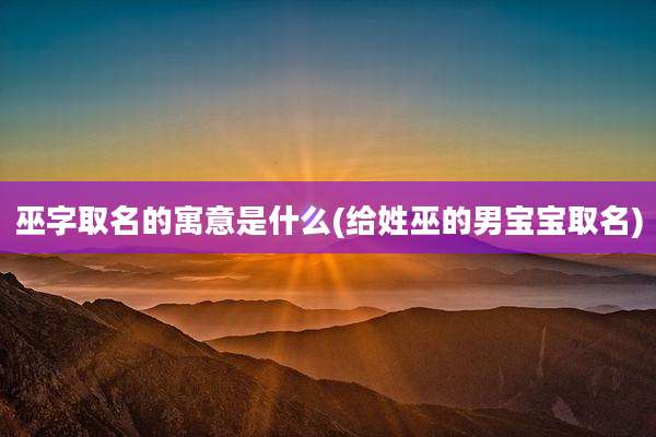 巫字取名的寓意是什么(给姓巫的男宝宝取名)