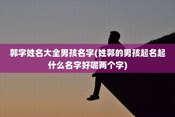 郭字姓名大全男孩名字(姓郭的男孩起名起什么名字好呢两个字)