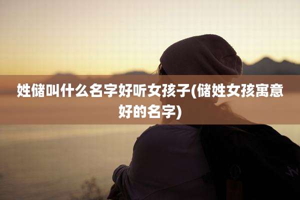 姓储叫什么名字好听女孩子(储姓女孩寓意好的名字)