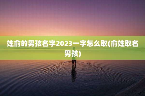 姓俞的男孩名字2023一字怎么取(俞姓取名男孩)