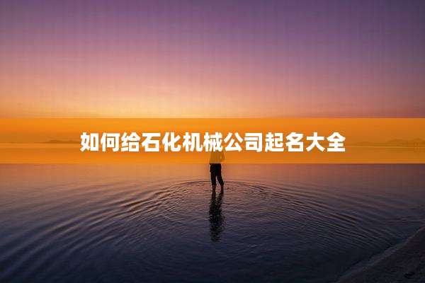 如何给石化机械公司起名大全