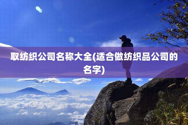 取纺织公司名称大全(适合做纺织品公司的名字)