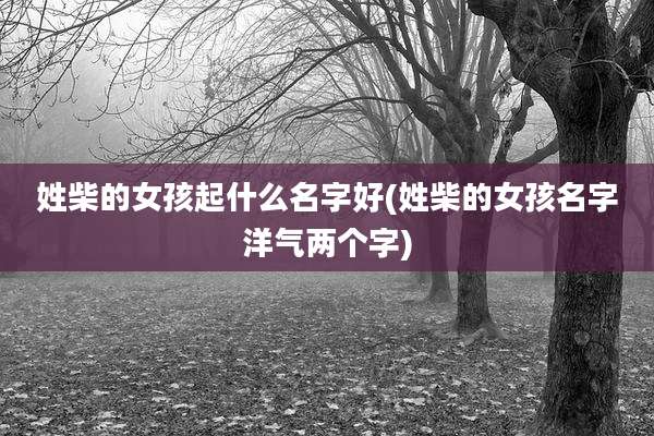 姓柴的女孩起什么名字好(姓柴的女孩名字洋气两个字)