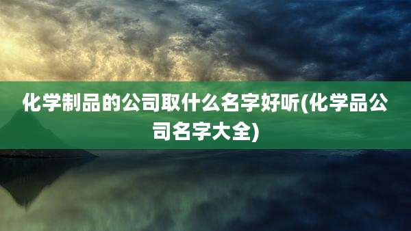 化学制品的公司取什么名字好听(化学品公司名字大全)