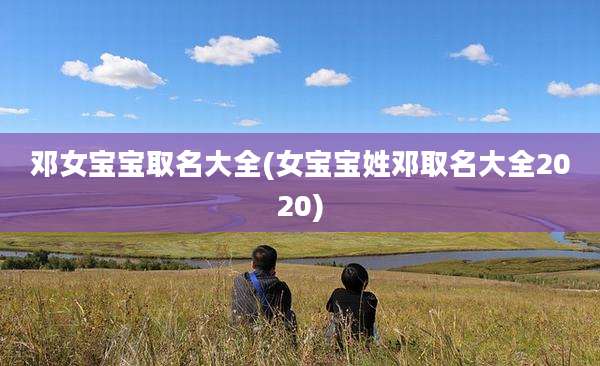 邓女宝宝取名大全(女宝宝姓邓取名大全2020)