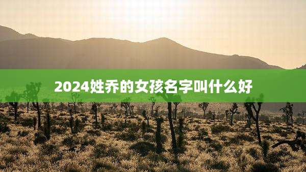 2024姓乔的女孩名字叫什么好
