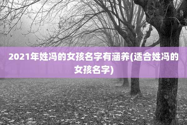 2021年姓冯的女孩名字有涵养(适合姓冯的女孩名字)