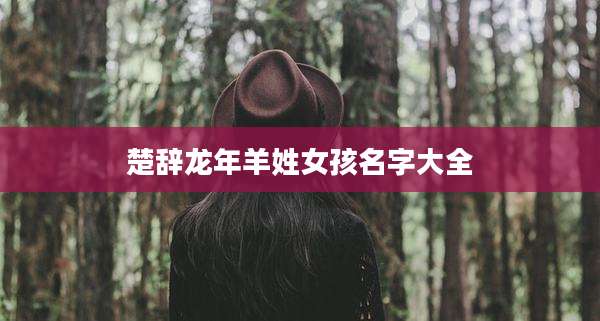 楚辞龙年羊姓女孩名字大全