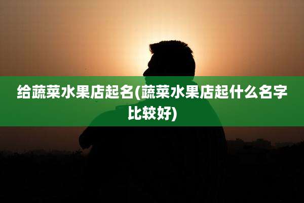 给蔬菜水果店起名(蔬菜水果店起什么名字比较好)