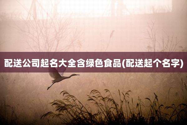 配送公司起名大全含绿色食品(配送起个名字)