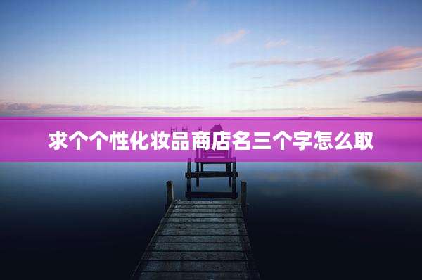 求个个性化妆品商店名三个字怎么取